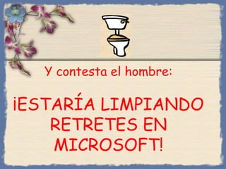 Y contesta el hombre:
¡ESTARÍA LIMPIANDO
RETRETES EN
MICROSOFT!
Bihal
 