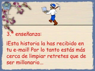 3.ª enseñanza:
¡Esta historia la has recibido en
tu e-mail! Por lo tanto estás más
cerca de limpiar retretes que de
ser millonario...
Bihal
 
