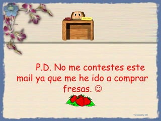 P.D. No me contestes este
mail ya que me he ido a comprar
fresas. 
Bihal
Translated by b69
 