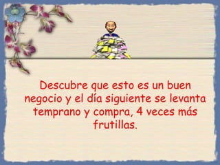 Descubre que esto es un buen
negocio y el día siguiente se levanta
temprano y compra, 4 veces más
frutillas.
Bihal
 
