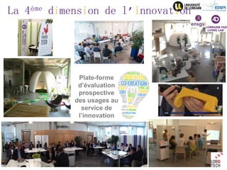Page 
Aout 2014 
UL - ERPI - l.dupont@univ-lorraine.fr 
11 
Plate-forme d’évaluation prospective des usages au service de l’innovation 
La 4ème dimension de l’innovation  