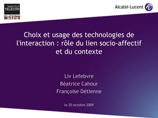 Choix et usage des technologies de
l'interaction : rôle du lien socio-affectif
              et du contexte


                Liv Lefebvre
 