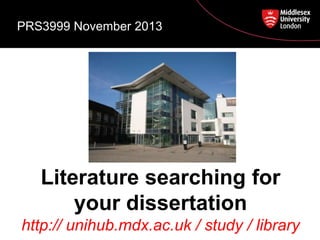 PRS3999 November 2013

Literature searching for
your dissertation
http:// unihub.mdx.ac.uk / study / library

 