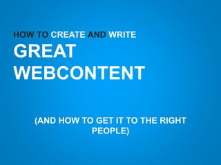 HOW TO CREATE AND WRITE
GREAT
WEBCONTENT
(AND HOW TO GET IT TO THE RIGHT
PEOPLE)
 