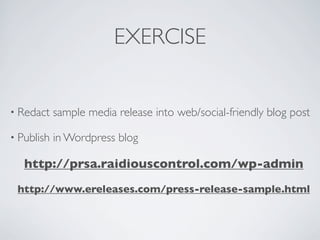EXERCISE


• Redact    sample media release into web/social-friendly blog post

• Publish   in Wordpress blog

   http://prsa.raidiouscontrol.com/wp-admin
 http://www.ereleases.com/press-release-sample.html
 