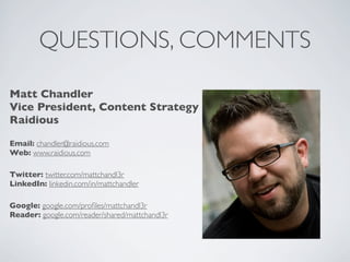 QUESTIONS, COMMENTS

Matt Chandler
Vice President, Content Strategy
Raidious

Email: chandler@raidious.com
Web: www.raidious.com

Twitter: twitter.com/mattchandl3r
LinkedIn: linkedin.com/in/mattchandler

Google: google.com/proﬁles/mattchandl3r
Reader: google.com/reader/shared/mattchandl3r
 