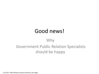 Good news!
Why
Government Public Relation Specialists
should be happy
1.31.2012 Public Relations Society of America, San Diego
 