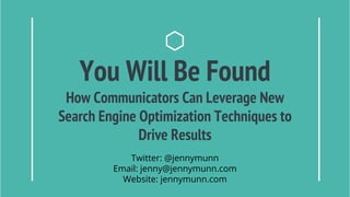 You Will Be Found
How Communicators Can Leverage New
Search Engine Optimization Techniques to
Drive Results
Twitter: @jennymunn
Email: jenny@jennymunn.com
Website: jennymunn.com
 