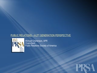 PUBLIC RELATIONS – A 2 ND  GENERATION PERSPECTIVE Michael Cherenson, APR Chair-Elect  Public Relations Society of America 