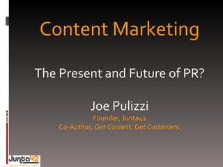 Content Marketing The Present and Future of PR? Joe Pulizzi Founder, Junta42 Co-Author,  Get Content. Get Customers. 