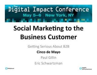 Social	
  Marke=ng	
  to	
  the	
  	
  
               Business	
  Customer	
  
                    Ge#ng	
  Serious	
  About	
  B2B	
  
                        Cinco	
  de	
  Mayo	
  
                             Paul	
  Gillin	
  
                       Eric	
  Schwartzman	
  
                                                           @pgillin	
  
#PRSADIconf	
  
                                                           @ericschwartzman	
  
 