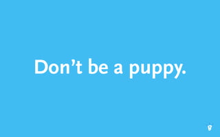 Don’t be a puppy.
 