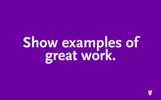 Show examples of
great work.
 