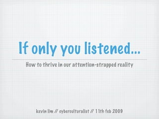 If only you listened...
 How to thrive in our attention-strapped reality




     kevin lim / cyberculturalist / 11th feb 2009
                /                  /
 