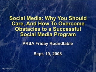 Social Media: Why You Should
 Care, And How To Overcome
  Obstacles to a Successful
    Social Media Program
    PRSA Friday Roundtable

        Sept. 19, 2008
 