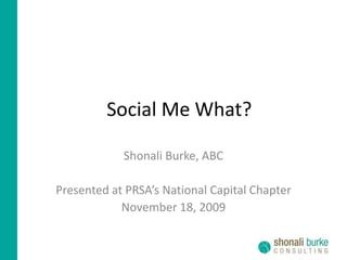 Social Me What? Shonali Burke, ABC Presented at PRSA’s National Capital Chapter November 18, 2009 