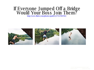 If Everyone Jumped Off a Bridge Would Your Boss Join Them? http://www.flickr.com/photos/quiiver/2731700783/   SCHIPUL THE WEB MARKETING COMPANY  (281) 497-6567  www.schipul.com 