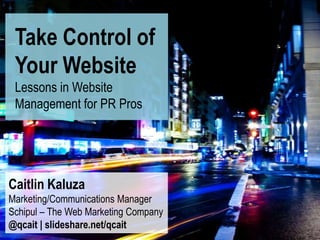 Take Control of
 Your Website
 Lessons in Website
 Management for PR Pros




Caitlin Kaluza
Marketing/Communications Manager
Schipul – The Web Marketing Company
@qcait | slideshare.net/qcait
 