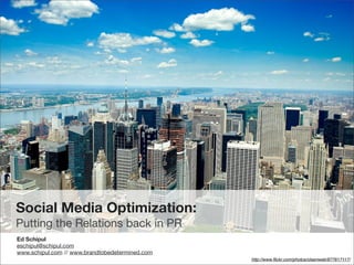 Social Media Optimization:
Putting the Relations back in PR
Ed Schipul
eschipul@schipul.com
www.schipul.com // www.brandtobedetermined.com
                                                 http://www.ﬂickr.com/photos/olsenweb/977617117/
 