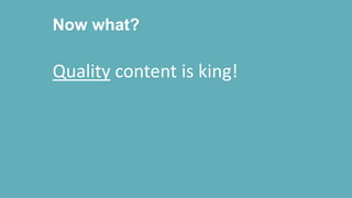 Now what?
Quality content is king!
 