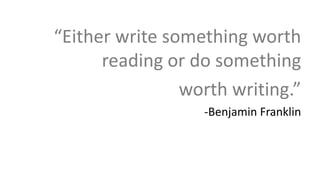 “Either write something worth
reading or do something
worth writing.”
-Benjamin Franklin
 