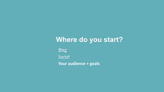 Where do you start?
Blog
Social
Your audience + goals
 