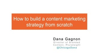 How to build a content marketing
strategy from scratch
Dana Gagnon
D i r e c t o r o f B r a n d e d
C o n t e n t , P l u r a l s i g h t
@ChicagoDana
 