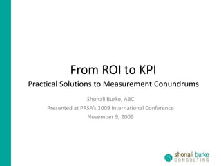 From ROI to KPI Practical Solutions to Measurement Conundrums Shonali Burke, ABC Presented at PRSA’s 2009 International Conference November 9, 2009 