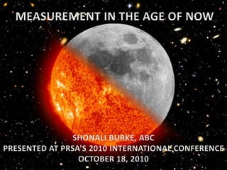 MEASUREMENT IN THE AGE OF NOW Image: Nasa’s Marshall Space Flight Center, Flickr (CC) SHONALI BURKE, ABC PRESENTED AT PRSA’S 2010 INTERNATIONAL CONFERENCE OCTOBER 18, 2010 