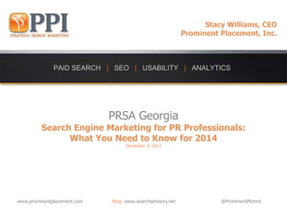 Stacy Williams, CEO
Prominent Placement, Inc.

PRSA Georgia

Search Engine Marketing for PR Professionals:
What You Need to Know for 2014
December 5, 2013

www.prominentplacement.com

blog: www.searchadvisory.net

@ProminentPlcmnt

 