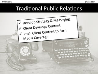 @leeodden	
  #PRSAICON	
  
Tradi)onal	
  Public	
  Rela)ons	
  
! 	
  Develop	
  Strategy	
  &	
  Messaging	
  
! 	
  Client	
  Develops	
  Content	
  
! 	
  Pitch	
  Client	
  Content	
  to	
  Earn	
  
Media	
  Coverage	
  
Image:	
  ShuMerstock	
  
 