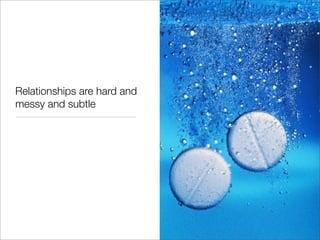 Relationships are hard and
messy and subtle
 