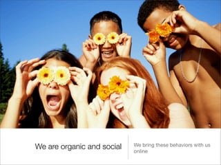 We are organic and social   We bring these behaviors with us
                            online
 
