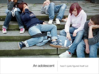 An adolescent   hasn’t quite ﬁgured itself out
 