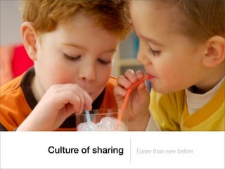 Culture of sharing   Easier than ever before
 