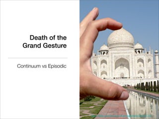 Death of the
  Grand Gesture


Continuum vs Episodic




                        http://ﬂickr.com/photos/dharmasphere/83294738/
 