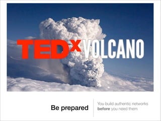 You build authentic networks
Be prepared   before you need them
 