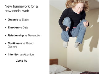 New framework for a
new social web

‣ Organic vs Static

‣ Emotion vs Data

‣ Relationship vs Transaction

‣ Continuum vs Grand
  Gesture

‣ Intention vs Attention

         Jump in!
 