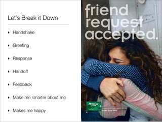Let’s Break it Down

‣ Handshake

‣ Greeting

‣ Response

‣ Handoff

‣ Feedback

‣ Make me smarter about me

‣ Makes me happy
 