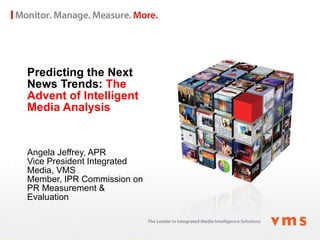 Predicting the Next News Trends:  The Advent of Intelligent Media Analysis Angela Jeffrey, APR Vice President Integrated Media, VMS Member, IPR Commission on PR Measurement & Evaluation 
