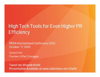 High Tech Tools for Even Higher PR
Efficiency

PRSA International Conference 2010
October 17, 2010




Tweet me @sandrafathi
Presentation Available at www.slideshare.net/sfathi
   Affect Strategies   PROPRIETARY & CONFIDENTIAL     10/17/2010
 