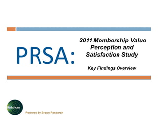 2011 Membership Value
                               Perception and
                              Satisfaction Study
                              S ti f ti St d

                              Key Findings Overview




Powered by Braun Research
 