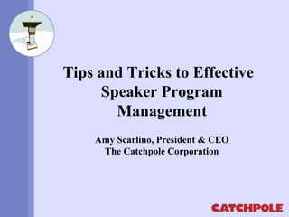 Tips and Tricks to Effective 
Speaker Program 
Management 
Amy Scarlino, President & CEO 
The Catchpole Corporation 
 
