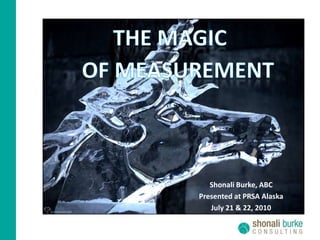 THE MAGIC OF MEASUREMENT Shonali Burke, ABC Presented at PRSA Alaska July 21 & 22, 2010 