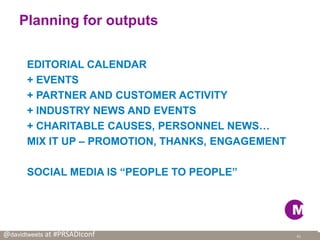 @davidtweets at #PRSADIconf
Planning for outputs
oEDITORIAL CALENDAR
o+ EVENTS
o+ PARTNER AND CUSTOMER ACTIVITY
o+ INDUSTR...