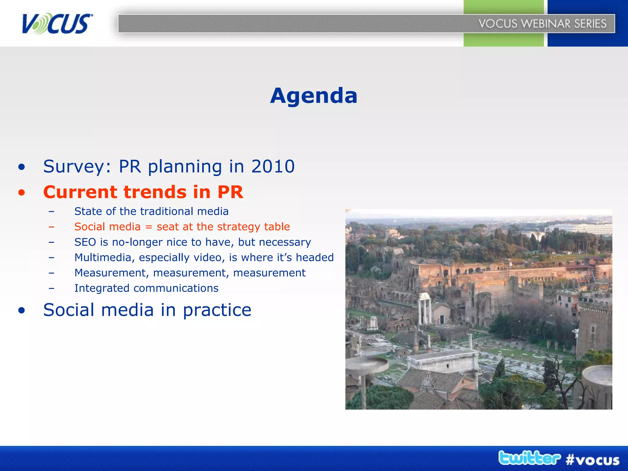 Agenda Survey: PR planning in 2010 Current trends in PR State of the traditional media Social media = seat at the strategy table SEO is no-longer nice to have, but necessary Multimedia, especially video, is where it’s headed Measurement, measurement, measurement Integrated communications Social media in practice   