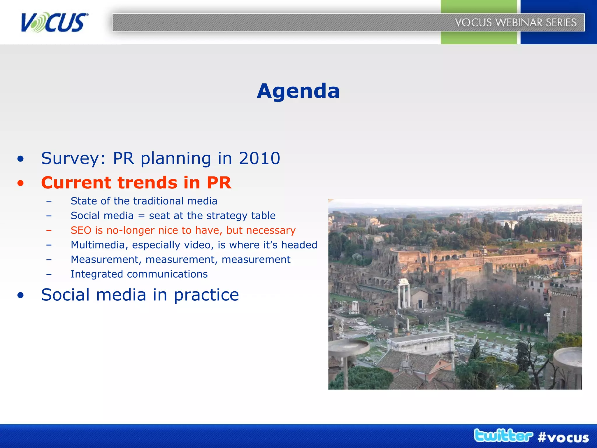 Agenda Survey: PR planning in 2010 Current trends in PR State of the traditional media Social media = seat at the strategy table SEO is no-longer nice to have, but necessary Multimedia, especially video, is where it’s headed Measurement, measurement, measurement Integrated communications Social media in practice   