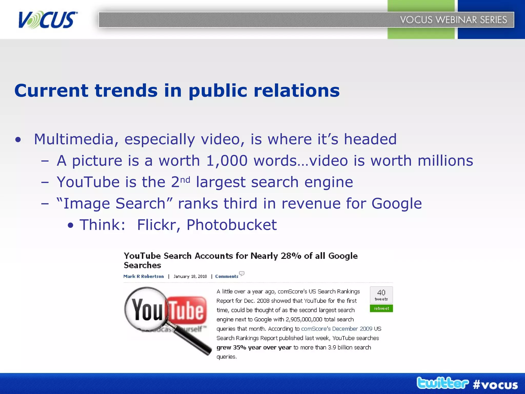 Current trends in public relations Multimedia, especially video, is where it’s headed A picture is a worth 1,000 words…video is worth millions YouTube is the 2 nd  largest search engine “ Image Search” ranks third in revenue for Google Think:  Flickr, Photobucket 