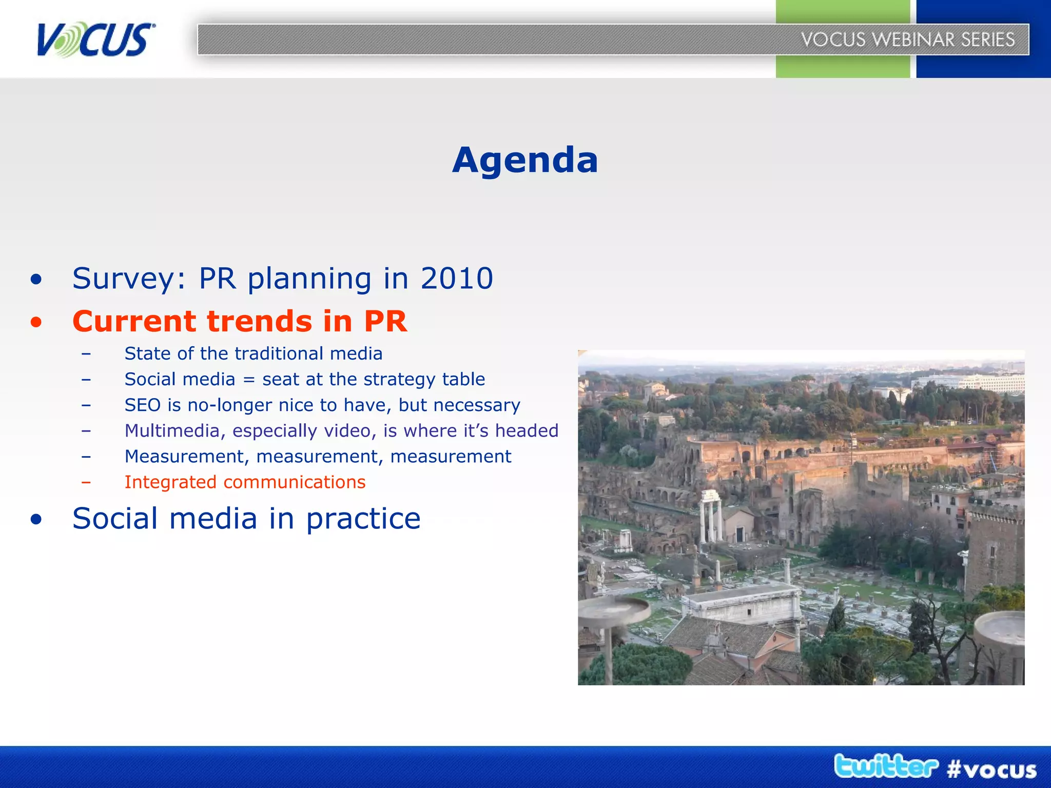 Agenda Survey: PR planning in 2010 Current trends in PR State of the traditional media Social media = seat at the strategy table SEO is no-longer nice to have, but necessary Multimedia, especially video, is where it’s headed Measurement, measurement, measurement Integrated communications Social media in practice   