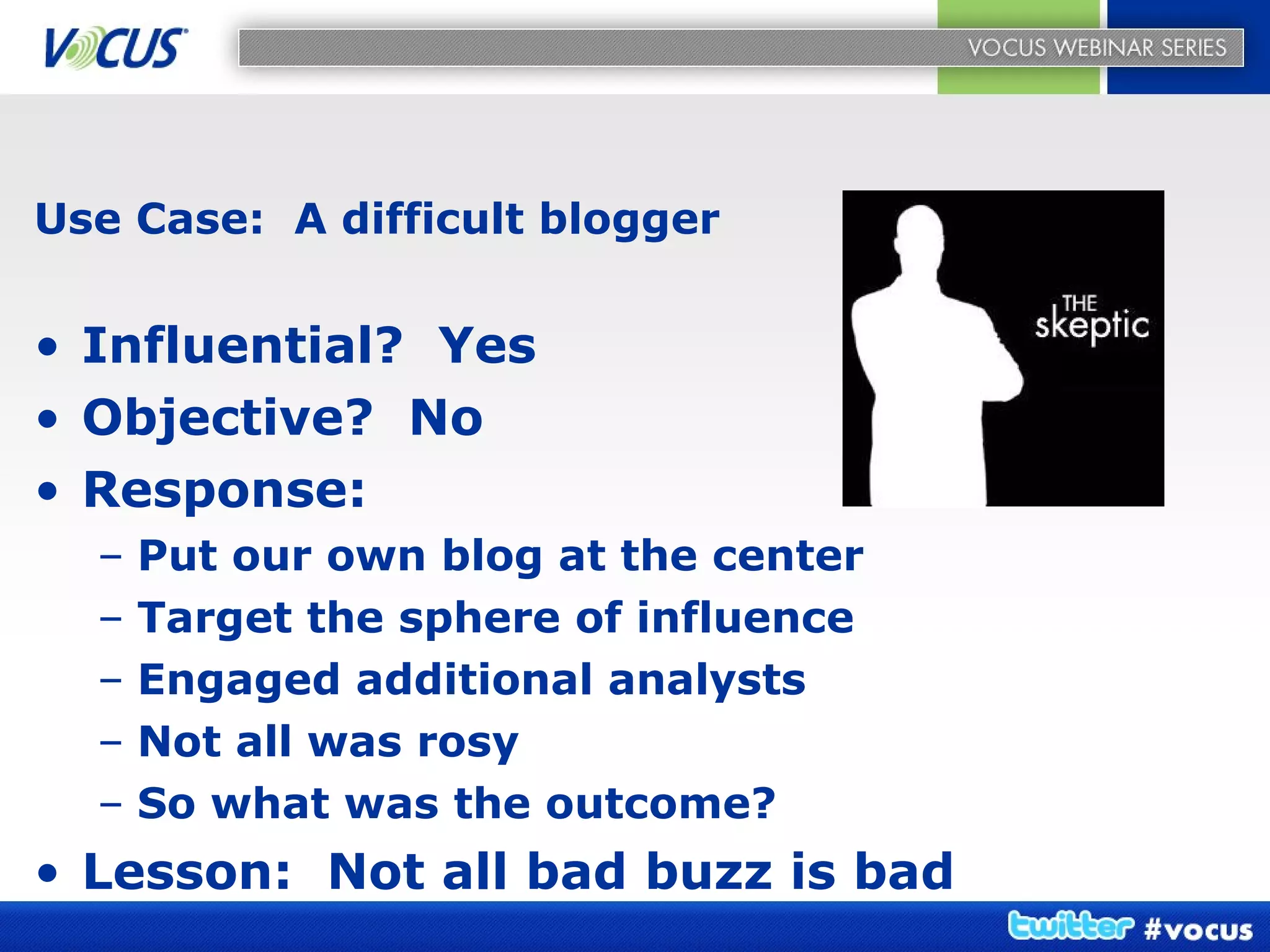 Use Case:  A difficult blogger Influential?  Yes Objective?  No Response: Put our own blog at the center Target the sphere of influence Engaged additional analysts Not all was rosy So what was the outcome?  Lesson:  Not all bad buzz is bad 